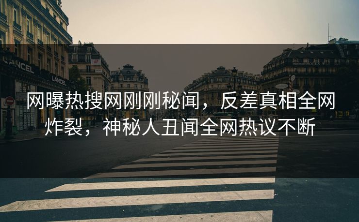 网曝热搜网刚刚秘闻，反差真相全网炸裂，神秘人丑闻全网热议不断