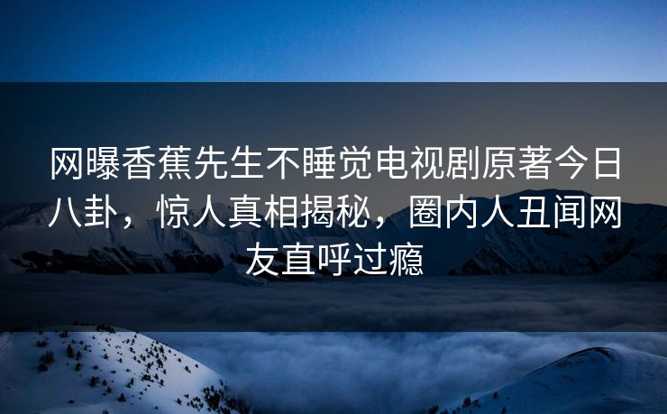 网曝香蕉先生不睡觉电视剧原著今日八卦，惊人真相揭秘，圈内人丑闻网友直呼过瘾  第1张