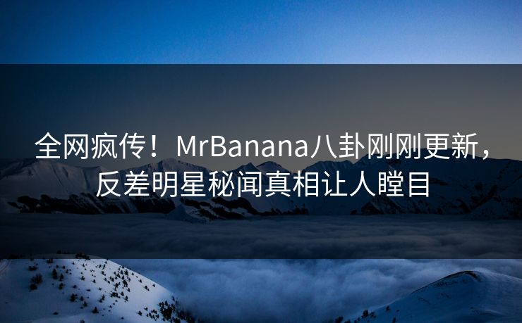 全网疯传！MrBanana八卦刚刚更新，反差明星秘闻真相让人瞠目  第1张