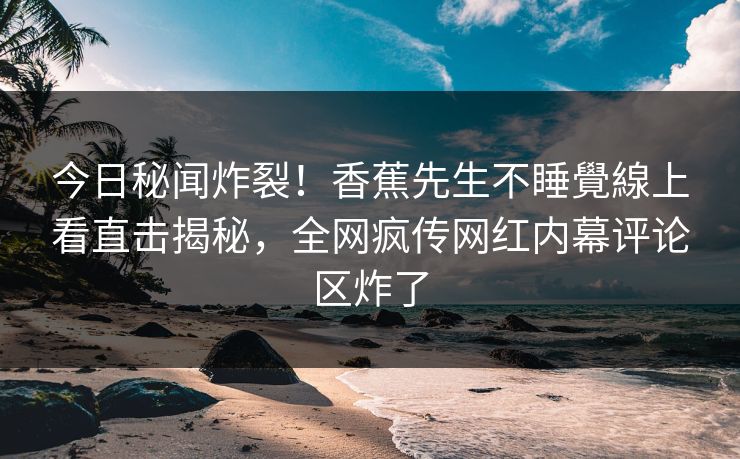 今日秘闻炸裂！香蕉先生不睡覺線上看直击揭秘，全网疯传网红内幕评论区炸了  第1张