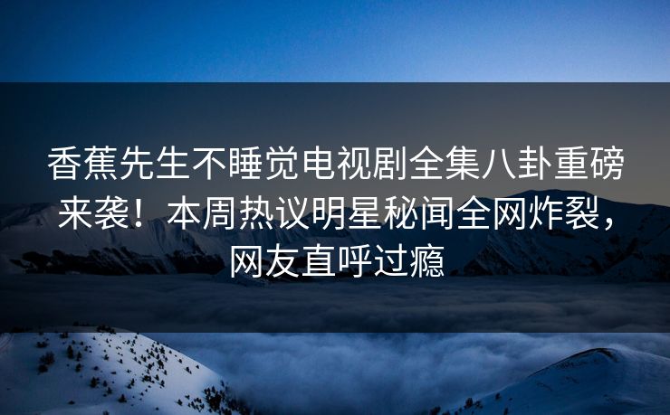 香蕉先生不睡觉电视剧全集八卦重磅来袭！本周热议明星秘闻全网炸裂，网友直呼过瘾  第1张