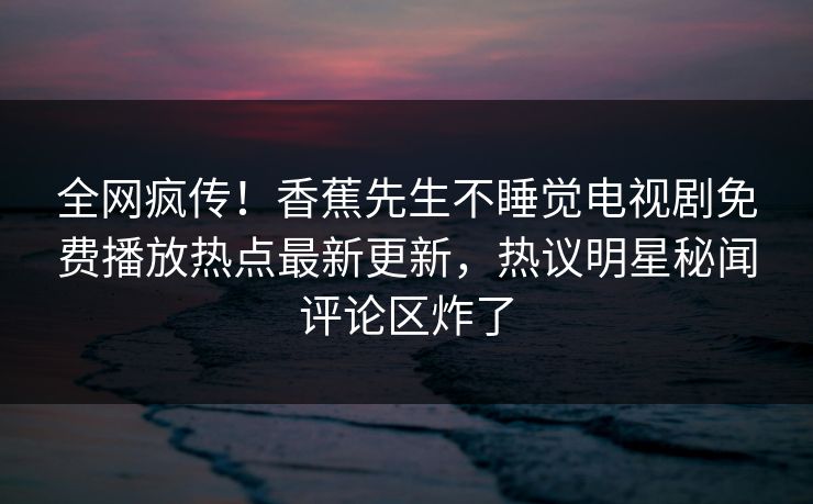 全网疯传！香蕉先生不睡觉电视剧免费播放热点最新更新，热议明星秘闻评论区炸了  第1张