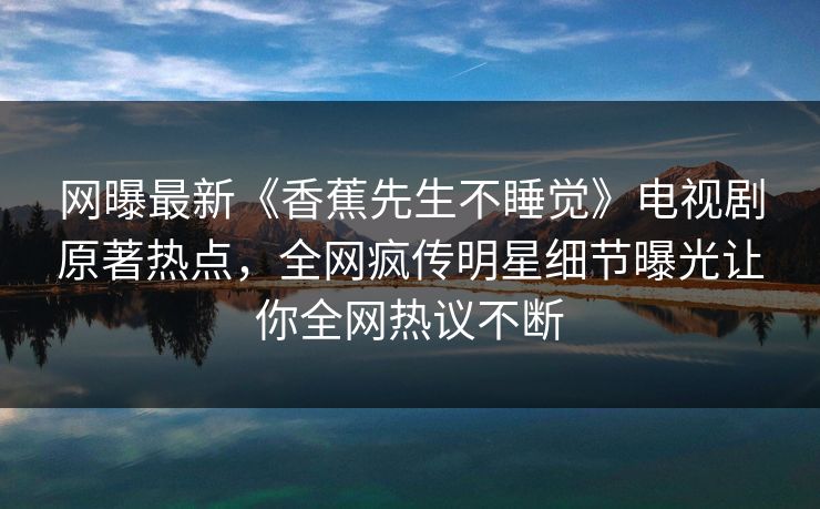 网曝最新《香蕉先生不睡觉》电视剧原著热点，全网疯传明星细节曝光让你全网热议不断  第1张