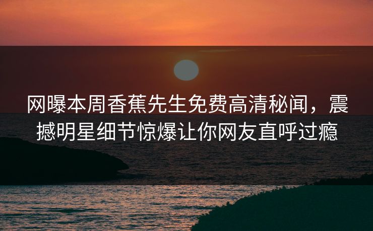 网曝本周香蕉先生免费高清秘闻，震撼明星细节惊爆让你网友直呼过瘾  第1张