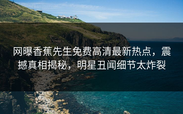 网曝香蕉先生免费高清最新热点，震撼真相揭秘，明星丑闻细节太炸裂