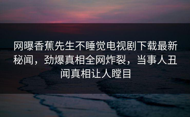 网曝香蕉先生不睡觉电视剧下载最新秘闻，劲爆真相全网炸裂，当事人丑闻真相让人瞠目
