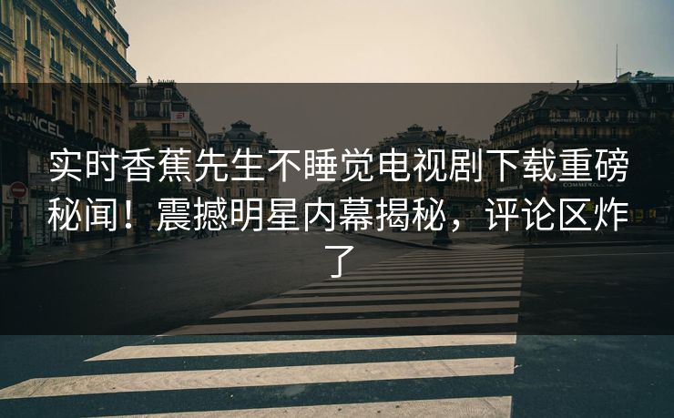 实时香蕉先生不睡觉电视剧下载重磅秘闻！震撼明星内幕揭秘，评论区炸了