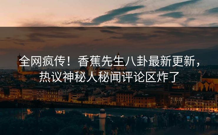全网疯传！香蕉先生八卦最新更新，热议神秘人秘闻评论区炸了