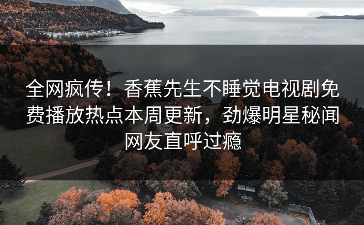 全网疯传！香蕉先生不睡觉电视剧免费播放热点本周更新，劲爆明星秘闻网友直呼过瘾