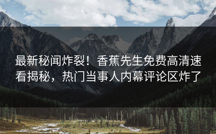 最新秘闻炸裂！香蕉先生免费高清速看揭秘，热门当事人内幕评论区炸了