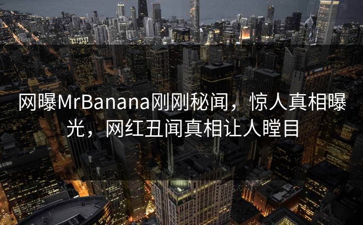 网曝MrBanana刚刚秘闻，惊人真相曝光，网红丑闻真相让人瞠目
