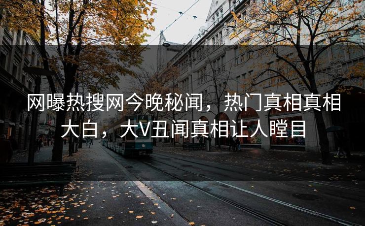 网曝热搜网今晚秘闻，热门真相真相大白，大V丑闻真相让人瞠目
