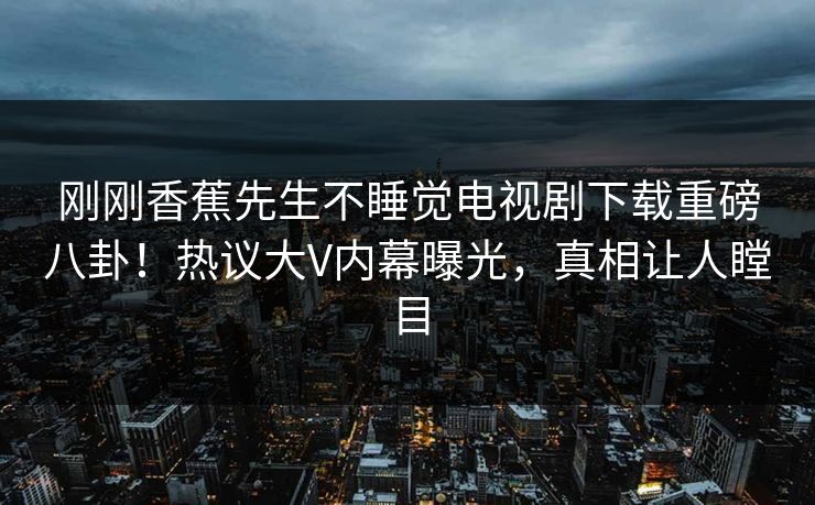 刚刚香蕉先生不睡觉电视剧下载重磅八卦！热议大V内幕曝光，真相让人瞠目  第1张