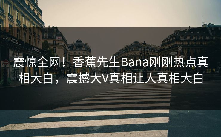 震惊全网！香蕉先生Bana刚刚热点真相大白，震撼大V真相让人真相大白  第1张