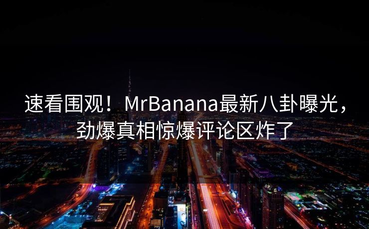速看围观！MrBanana最新八卦曝光，劲爆真相惊爆评论区炸了