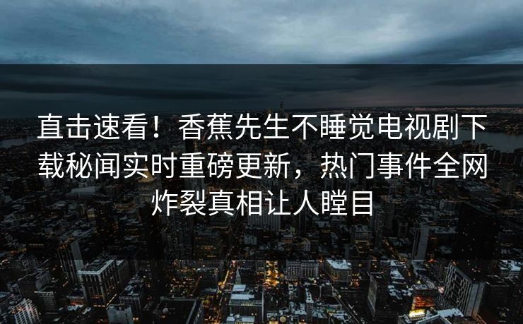 直击速看！香蕉先生不睡觉电视剧下载秘闻实时重磅更新，热门事件全网炸裂真相让人瞠目