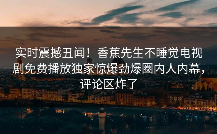 实时震撼丑闻！香蕉先生不睡觉电视剧免费播放独家惊爆劲爆圈内人内幕，评论区炸了  第1张