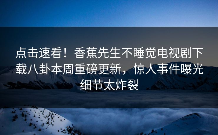 点击速看！香蕉先生不睡觉电视剧下载八卦本周重磅更新，惊人事件曝光细节太炸裂