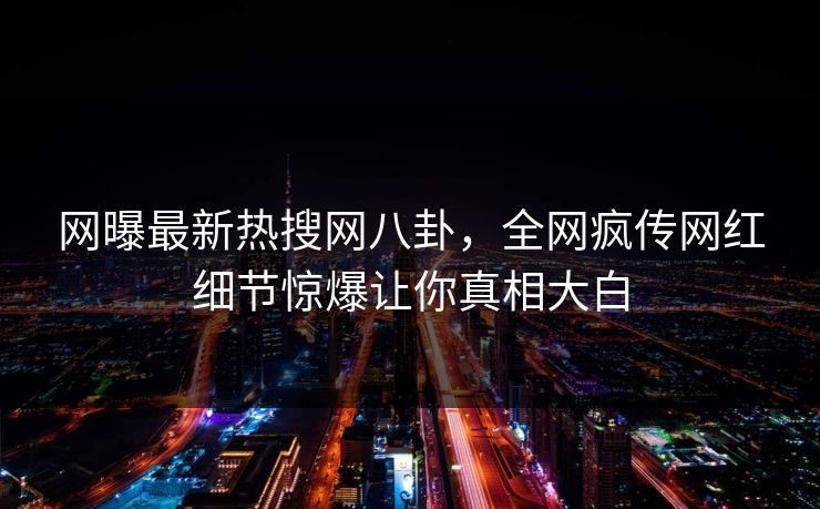 网曝最新热搜网八卦，全网疯传网红细节惊爆让你真相大白