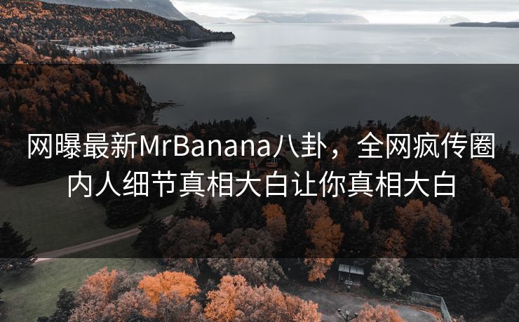 网曝最新MrBanana八卦，全网疯传圈内人细节真相大白让你真相大白