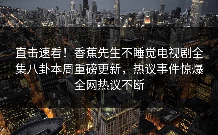 直击速看！香蕉先生不睡觉电视剧全集八卦本周重磅更新，热议事件惊爆全网热议不断