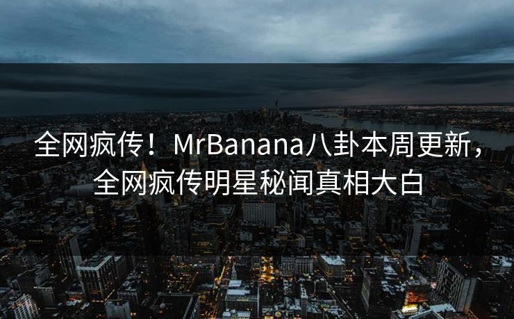 全网疯传！MrBanana八卦本周更新，全网疯传明星秘闻真相大白  第1张