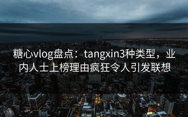 糖心vlog盘点：tangxin3种类型，业内人士上榜理由疯狂令人引发联想