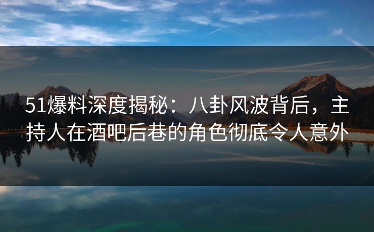 51爆料深度揭秘：八卦风波背后，主持人在酒吧后巷的角色彻底令人意外  第1张