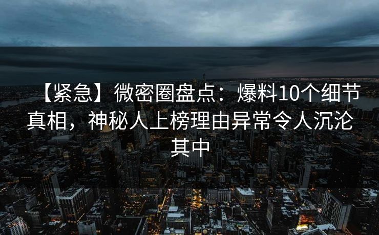 【紧急】微密圈盘点：爆料10个细节真相，神秘人上榜理由异常令人沉沦其中  第1张