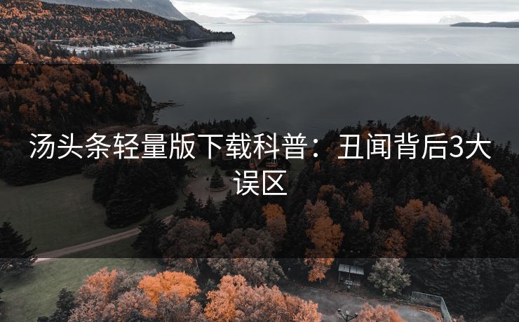 汤头条轻量版下载科普：丑闻背后3大误区
