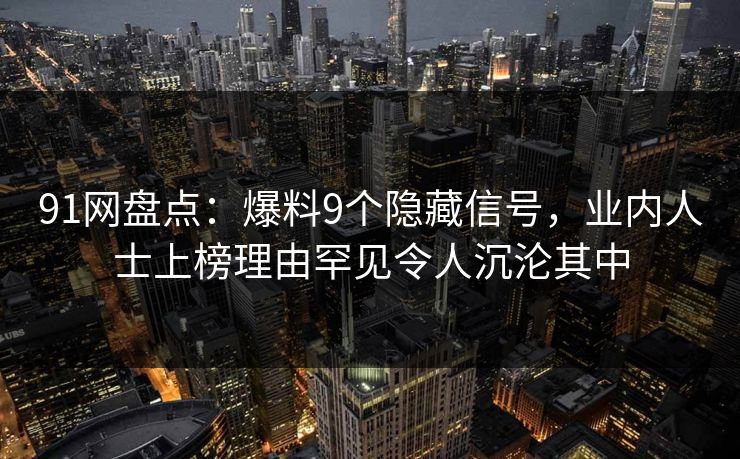 91网盘点：爆料9个隐藏信号，业内人士上榜理由罕见令人沉沦其中
