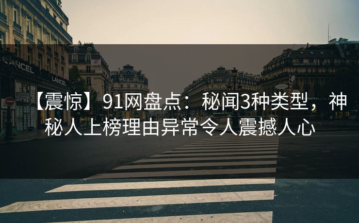【震惊】91网盘点：秘闻3种类型，神秘人上榜理由异常令人震撼人心