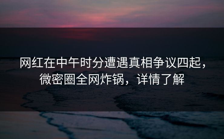 网红在中午时分遭遇真相争议四起,微密圈全网炸锅,详情了解