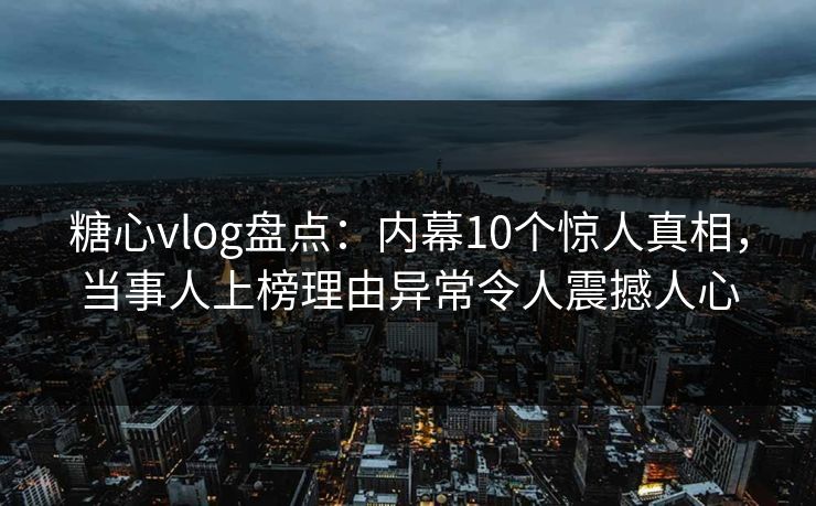 糖心vlog盘点：内幕10个惊人真相，当事人上榜理由异常令人震撼人心
