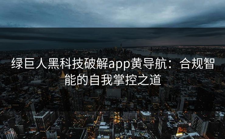 绿巨人黑科技破解app黄导航：合规智能的自我掌控之道