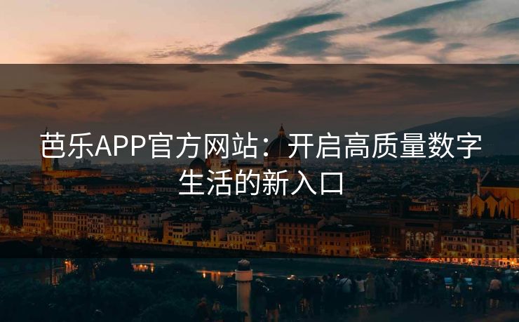 芭乐APP官方网站：开启高质量数字生活的新入口