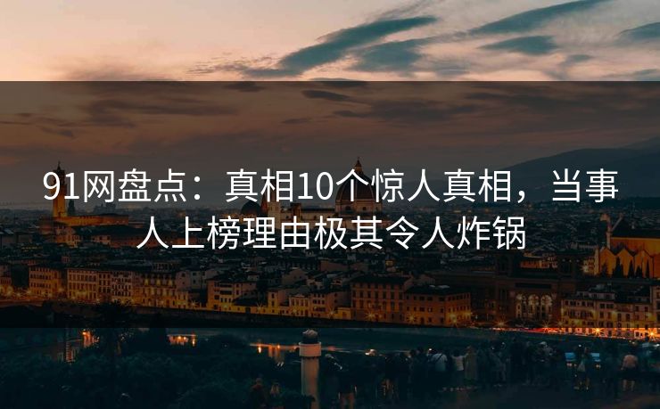 91网盘点：真相10个惊人真相，当事人上榜理由极其令人炸锅