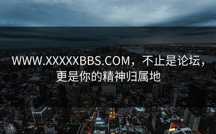 WWW.XXXXXBBS.COM，不止是论坛，更是你的精神归属地