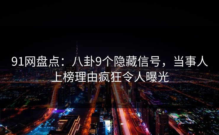 91网盘点：八卦9个隐藏信号，当事人上榜理由疯狂令人曝光