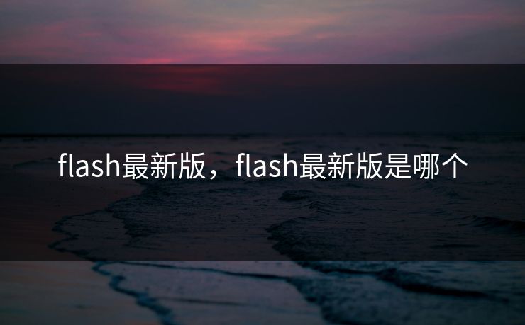 flash最新版，flash最新版是哪个