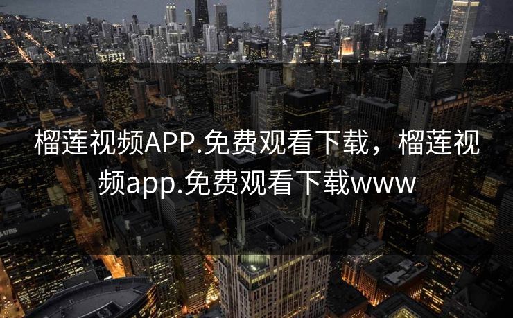 榴莲视频APP.免费观看下载，榴莲视频app.免费观看下载www