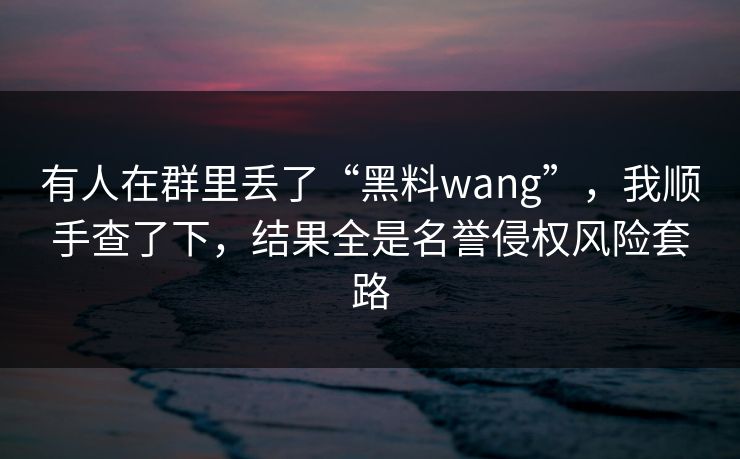 有人在群里丢了“黑料wang”，我顺手查了下，结果全是名誉侵权风险套路