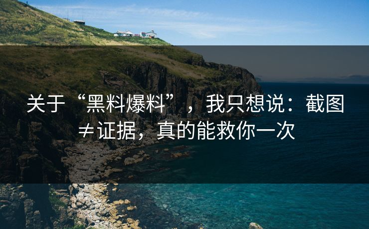 关于“黑料爆料”，我只想说：截图≠证据，真的能救你一次