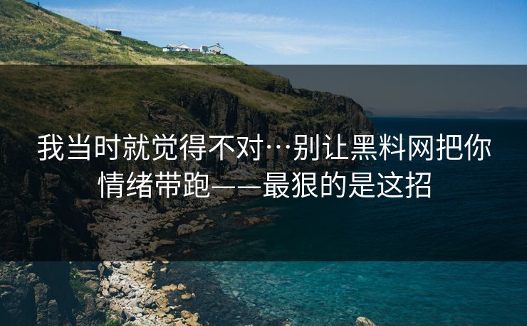 我当时就觉得不对…别让黑料网把你情绪带跑——最狠的是这招