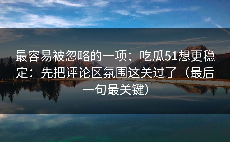最容易被忽略的一项:吃瓜51想更稳定:先把评论区氛围这关过了(最后一句最关键) 最容易被忽略的一项:吃瓜51想更稳定:先把评论区氛围这关过了(最后一句最关键)