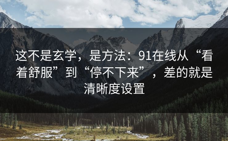 这不是玄学,是方法:91在线从“看着舒服”到“停不下来”,差的就是清晰度设置 这不是玄学,是方法:91在线从“看着舒服”到“停不下来”,差的就是清晰度设置