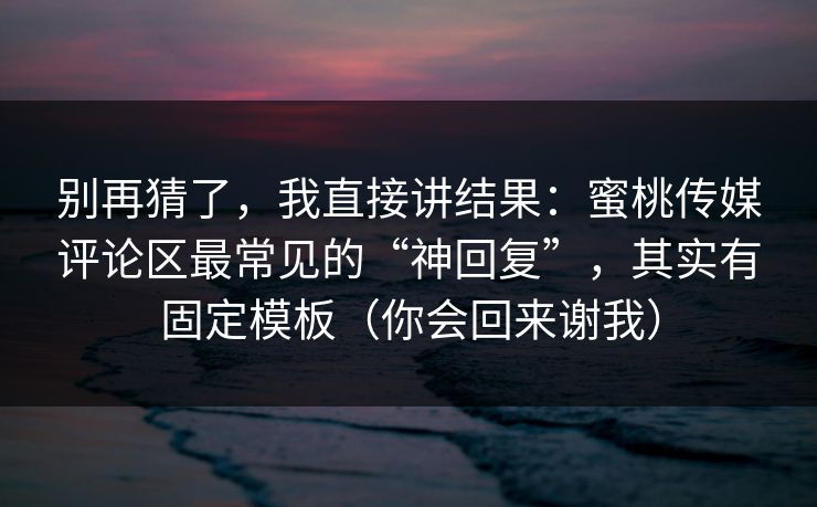 别再猜了，我直接讲结果：蜜桃传媒评论区最常见的“神回复”，其实有固定模板（你会回来谢我）