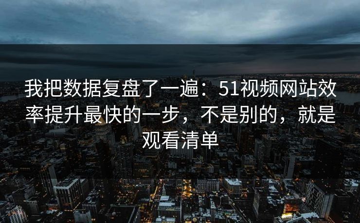 我把数据复盘了一遍：51视频网站效率提升最快的一步，不是别的，就是观看清单