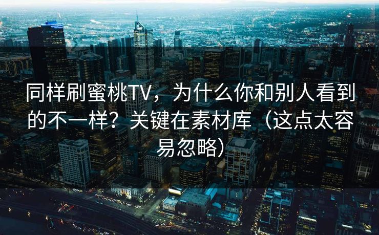 同样刷蜜桃TV,为什么你和别人看到的不一样?关键在素材库(这点太容易忽略)