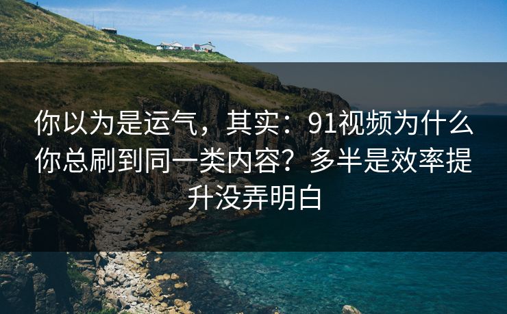 你以为是运气,其实:91视频为什么你总刷到同一类内容?多半是效率提升没弄明白 第1张 你以为是运气,其实:91视频为什么你总刷到同一类内容?多半是效率提升没弄明白 第1张